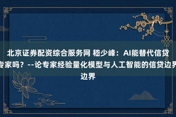 北京证券配资综合服务网 嵇少峰：AI能替代信贷专家吗？--论专家经验量化模型与人工智能的信贷边界