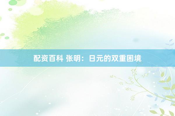 配资百科 张明：日元的双重困境