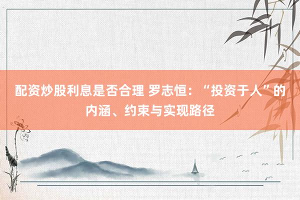 配资炒股利息是否合理 罗志恒：“投资于人”的内涵、约束与实现路径