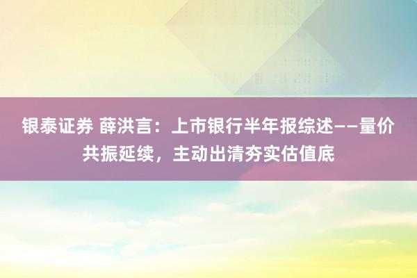 银泰证券 薛洪言：上市银行半年报综述——量价共振延续，主动出清夯实估值底