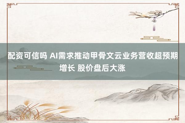 配资可信吗 AI需求推动甲骨文云业务营收超预期增长 股价盘后大涨