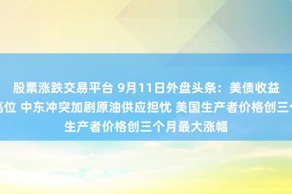 股票涨跌交易平台 9月11日外盘头条：美债收益率升至多年高位 中东冲突加剧原油供应担忧 美国生产者价格创三个月最大涨幅