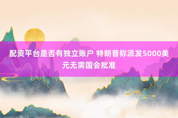 配资平台是否有独立账户 特朗普称派发5000美元无需国会批准