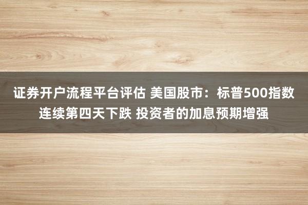 证券开户流程平台评估 美国股市：标普500指数连续第四天下跌 投资者的加息预期增强
