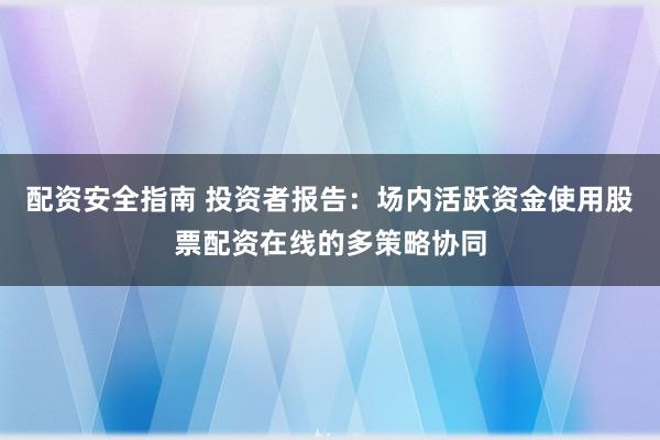 配资安全指南 投资者报告：场内活跃资金使用股票配资在线的多策略协同