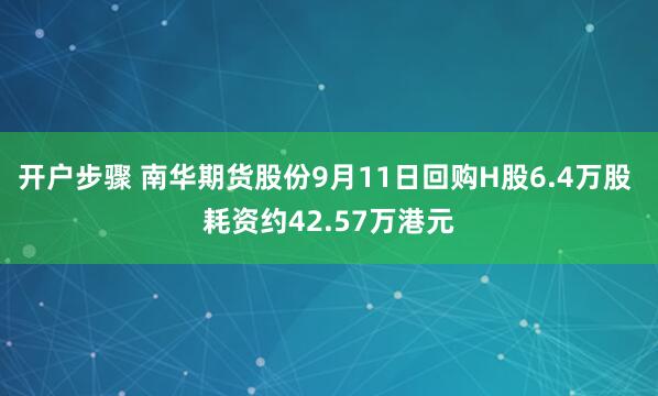 开户步骤 南华期货股份9月11日回购H股6.4万股 耗资约42.57万港元