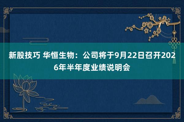 新股技巧 华恒生物：公司将于9月22日召开2026年半年度业绩说明会