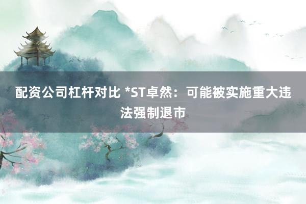 配资公司杠杆对比 *ST卓然：可能被实施重大违法强制退市
