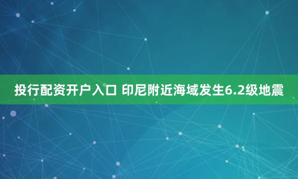 投行配资开户入口 印尼附近海域发生6.2级地震