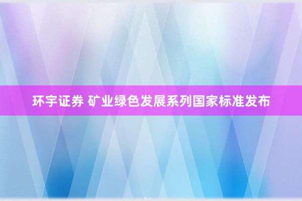 环宇证券 矿业绿色发展系列国家标准发布
