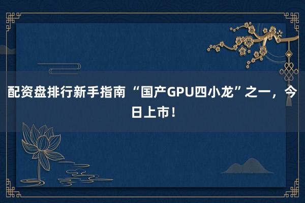 配资盘排行新手指南 “国产GPU四小龙”之一，今日上市！