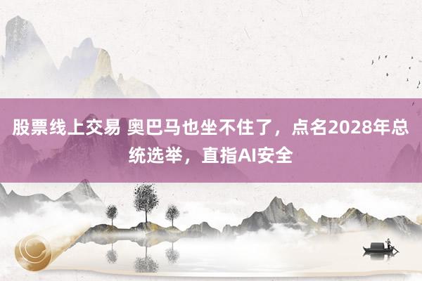 股票线上交易 奥巴马也坐不住了，点名2028年总统选举，直指AI安全