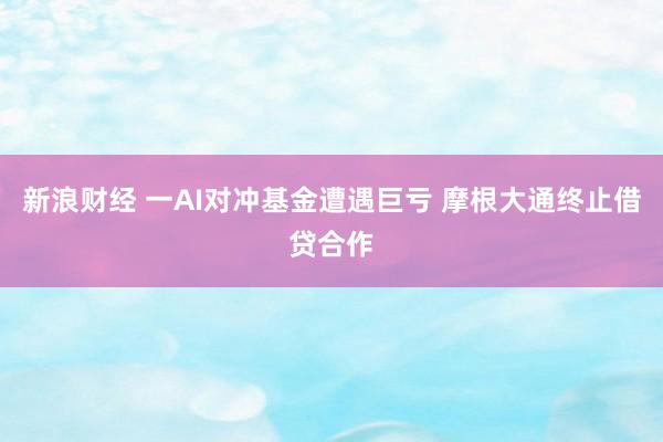 新浪财经 一AI对冲基金遭遇巨亏 摩根大通终止借贷合作