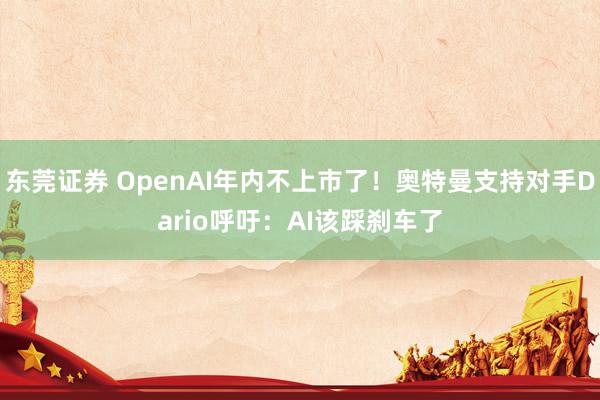 东莞证券 OpenAI年内不上市了！奥特曼支持对手Dario呼吁：AI该踩刹车了