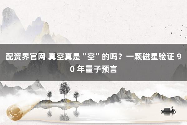 配资界官网 真空真是“空”的吗？一颗磁星验证 90 年量子预言