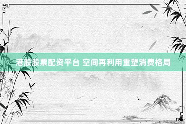 港股股票配资平台 空间再利用重塑消费格局