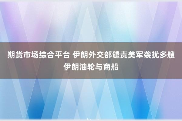 期货市场综合平台 伊朗外交部谴责美军袭扰多艘伊朗油轮与商船
