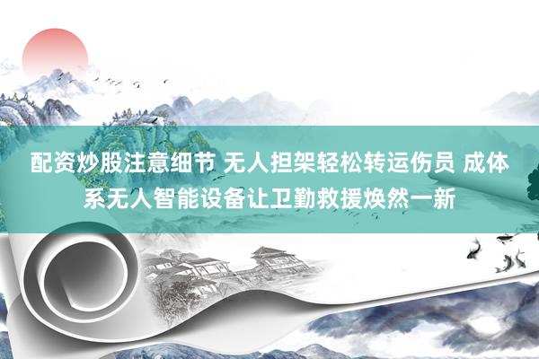 配资炒股注意细节 无人担架轻松转运伤员 成体系无人智能设备让卫勤救援焕然一新