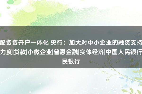 配资资开户一体化 央行：加大对中小企业的融资支持力度|贷款|小微企业|普惠金融|实体经济|中国人民银行