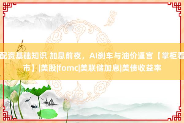 配资基础知识 加息前夜，AI刹车与油价逼宫【掌柜看市】|美股|fomc|美联储加息|美债收益率