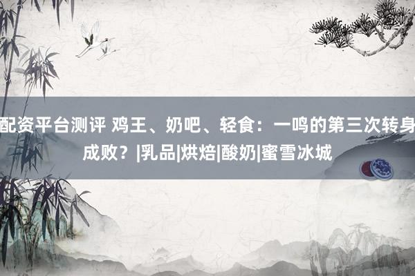 配资平台测评 鸡王、奶吧、轻食：一鸣的第三次转身成败？|乳品|烘焙|酸奶|蜜雪冰城