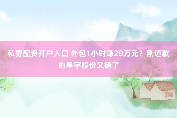 私募配资开户入口 外包1小时赚28万元？刚道歉的星宇股份又错了