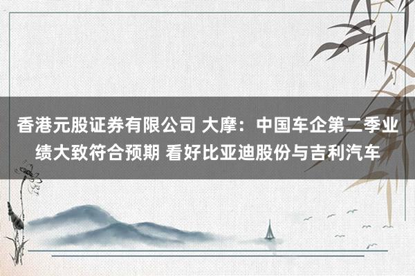 香港元股证券有限公司 大摩：中国车企第二季业绩大致符合预期 看好比亚迪股份与吉利汽车