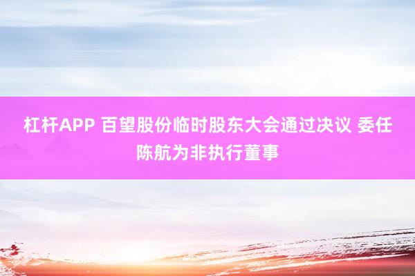 杠杆APP 百望股份临时股东大会通过决议 委任陈航为非执行董事