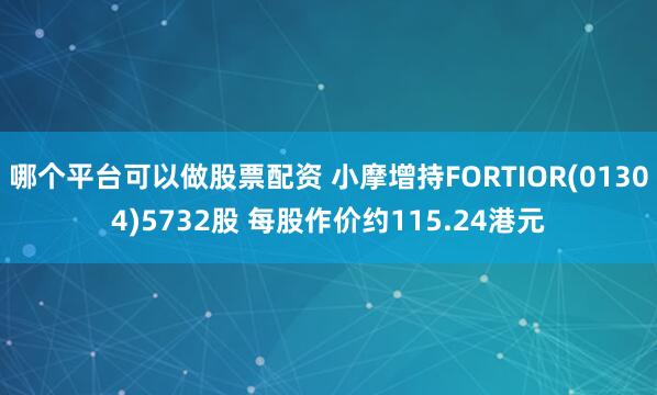 哪个平台可以做股票配资 小摩增持FORTIOR(01304)5732股 每股作价约115.24港元