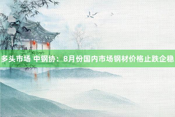 多头市场 中钢协：8月份国内市场钢材价格止跌企稳
