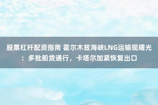 股票杠杆配资指南 霍尔木兹海峡LNG运输现曙光：多批船货通行，卡塔尔加紧恢复出口