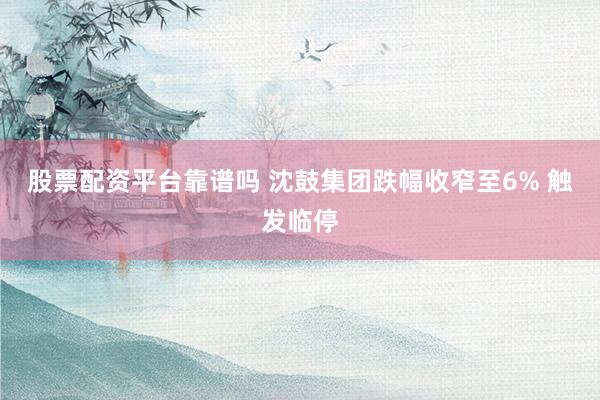 股票配资平台靠谱吗 沈鼓集团跌幅收窄至6% 触发临停