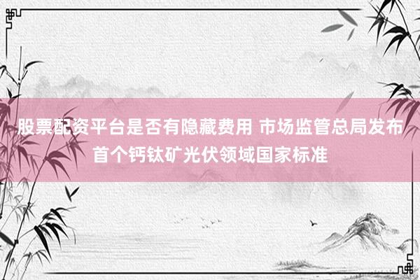 股票配资平台是否有隐藏费用 市场监管总局发布首个钙钛矿光伏领域国家标准