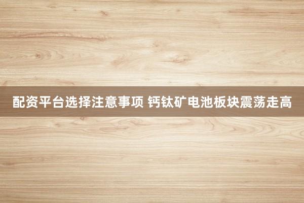 配资平台选择注意事项 钙钛矿电池板块震荡走高