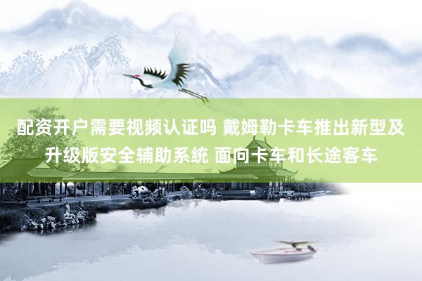 配资开户需要视频认证吗 戴姆勒卡车推出新型及升级版安全辅助系统 面向卡车和长途客车