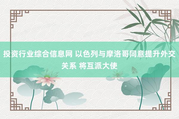 投资行业综合信息网 以色列与摩洛哥同意提升外交关系 将互派大使