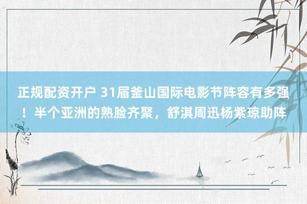 正规配资开户 31届釜山国际电影节阵容有多强！半个亚洲的熟脸齐聚，舒淇周迅杨紫琼助阵