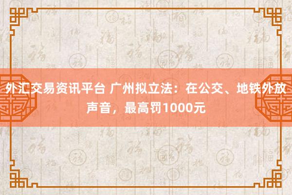 外汇交易资讯平台 广州拟立法：在公交、地铁外放声音，最高罚1000元