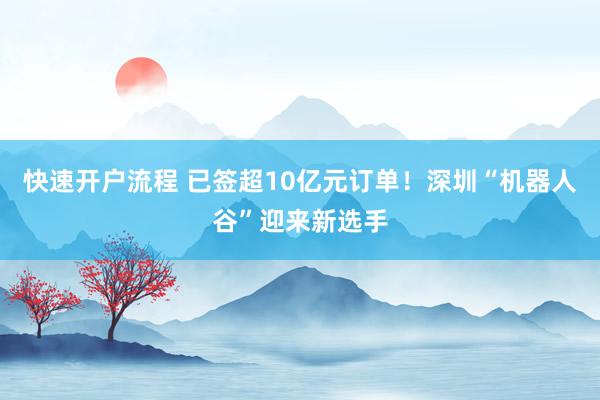 快速开户流程 已签超10亿元订单！深圳“机器人谷”迎来新选手