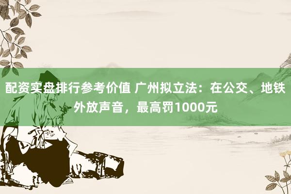 配资实盘排行参考价值 广州拟立法：在公交、地铁外放声音，最高罚1000元
