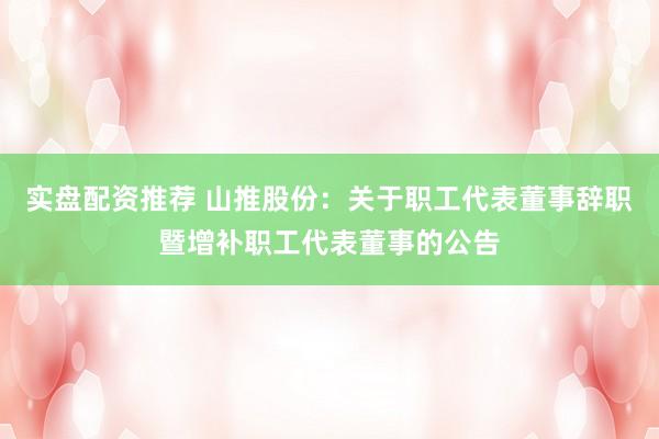 实盘配资推荐 山推股份：关于职工代表董事辞职暨增补职工代表董事的公告
