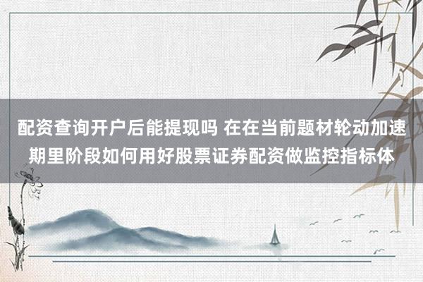 配资查询开户后能提现吗 在在当前题材轮动加速期里阶段如何用好股票证券配资做监控指标体