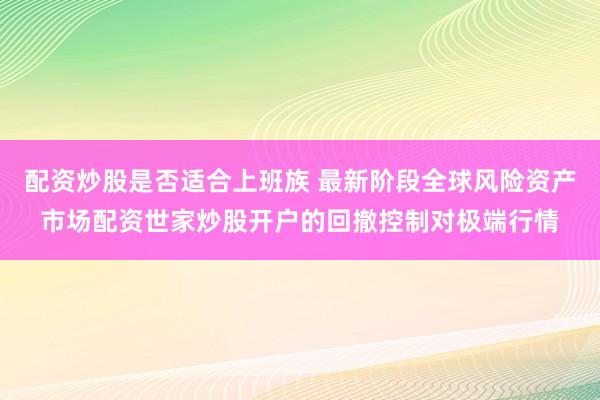 配资炒股是否适合上班族 最新阶段全球风险资产市场配资世家炒股开户的回撤控制对极端行情