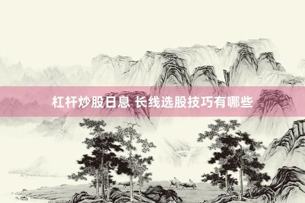 杠杆炒股日息 长线选股技巧有哪些