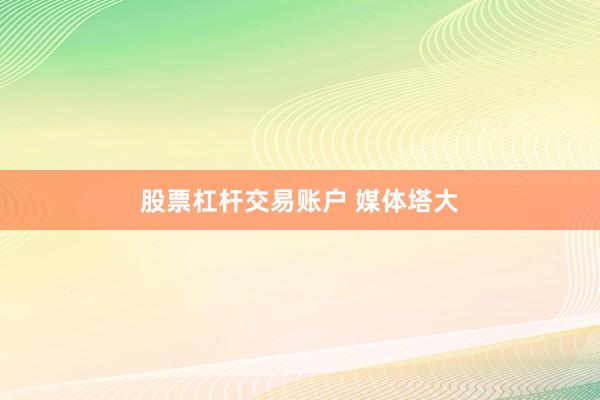 股票杠杆交易账户 媒体塔大