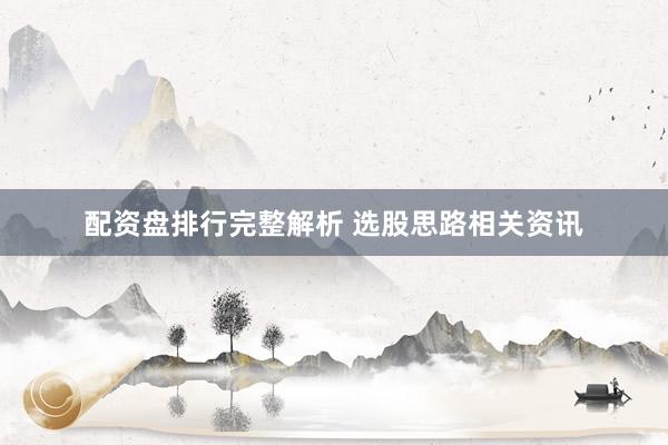 配资盘排行完整解析 选股思路相关资讯