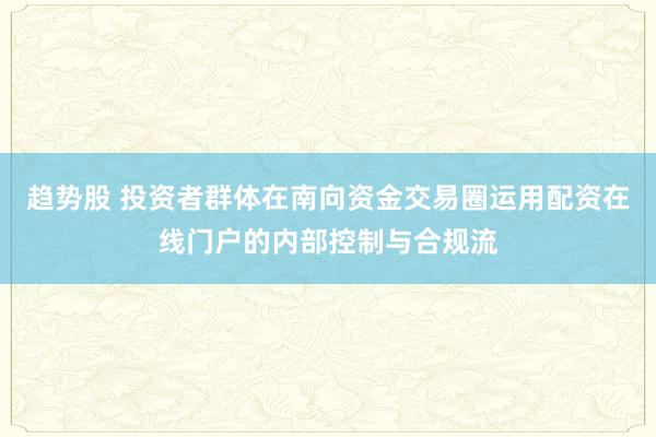 趋势股 投资者群体在南向资金交易圈运用配资在线门户的内部控制与合规流