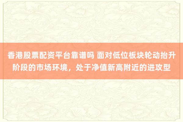 香港股票配资平台靠谱吗 面对低位板块轮动抬升阶段的市场环境，处于净值新高附近的进攻型