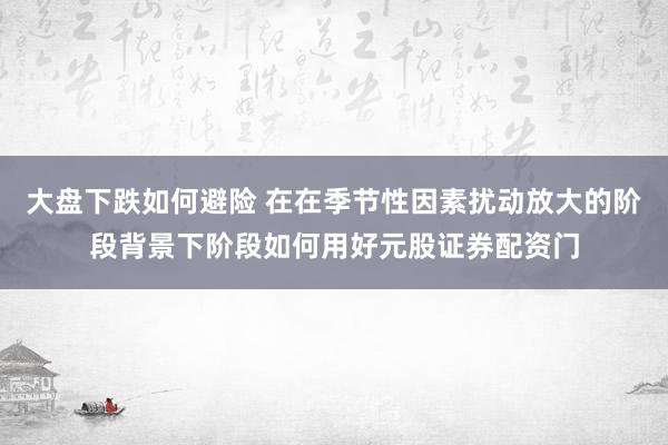 大盘下跌如何避险 在在季节性因素扰动放大的阶段背景下阶段如何用好元股证券配资门