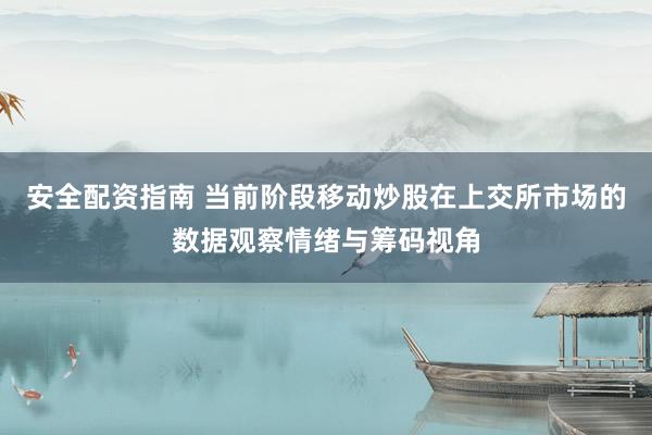 安全配资指南 当前阶段移动炒股在上交所市场的数据观察情绪与筹码视角